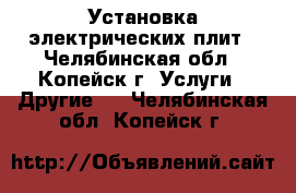 Установка электрических плит - Челябинская обл., Копейск г. Услуги » Другие   . Челябинская обл.,Копейск г.